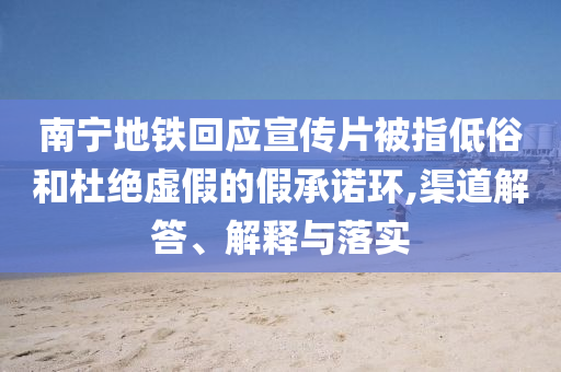 南寧地鐵回應(yīng)宣傳片被指低俗和杜絕虛假的假承諾環(huán),渠道解答、解釋與落實