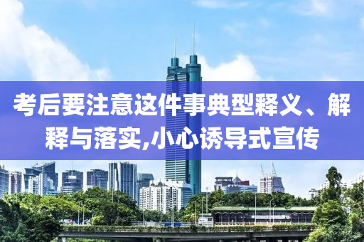 考后要注意這件事典型釋義、解釋與落實,小心誘導(dǎo)式宣傳