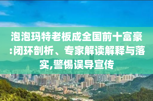 泡泡瑪特老板成全國前十富豪:閉環(huán)剖析、專家解讀解釋與落實,警惕誤導(dǎo)宣傳