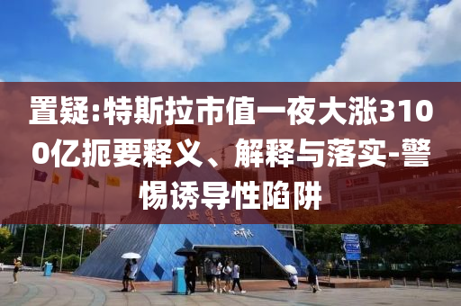 置疑:特斯拉市值一夜大漲3100億扼要釋義、解釋與落實(shí)-警惕誘導(dǎo)性陷阱