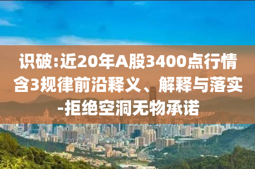 識(shí)破:近20年A股3400點(diǎn)行情含3規(guī)律前沿釋義、解釋與落實(shí)-拒絕空洞無(wú)物承諾