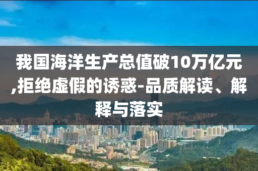 我國(guó)海洋生產(chǎn)總值破10萬(wàn)億元,拒絕虛假的誘惑-品質(zhì)解讀、解釋與落實(shí)