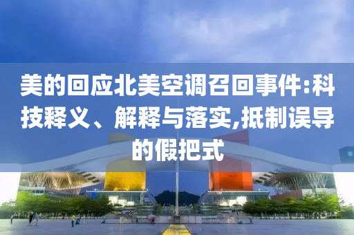 美的回應(yīng)北美空調(diào)召回事件:科技釋義、解釋與落實(shí),抵制誤導(dǎo)的假把式