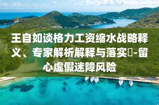 王自如談格力工資縮水戰(zhàn)略釋義、專家解析解釋與落實(shí)?-留心虛假迷障風(fēng)險(xiǎn)