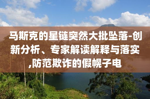 馬斯克的星鏈突然大批墜落-創(chuàng)新分析、專家解讀解釋與落實(shí),防范欺詐的假幌子電