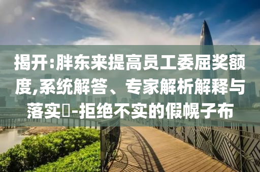 揭開:胖東來(lái)提高員工委屈獎(jiǎng)?lì)~度,系統(tǒng)解答、專家解析解釋與落實(shí)?-拒絕不實(shí)的假幌子布