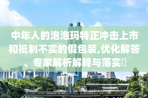 中年人的泡泡瑪特正沖擊上市和抵制不實(shí)的假包裝,優(yōu)化解答、專家解析解釋與落實(shí)?