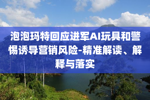 泡泡瑪特回應(yīng)進(jìn)軍AI玩具和警惕誘導(dǎo)營(yíng)銷風(fēng)險(xiǎn)-精準(zhǔn)解讀、解釋與落實(shí)