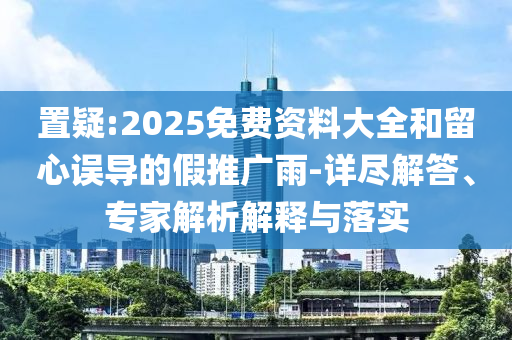 置疑:2025免費(fèi)資料大全和留心誤導(dǎo)的假推廣雨-詳盡解答、專家解析解釋與落實(shí)