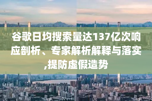 谷歌日均搜索量達(dá)137億次響應(yīng)剖析、專家解析解釋與落實(shí),提防虛假造勢(shì)
