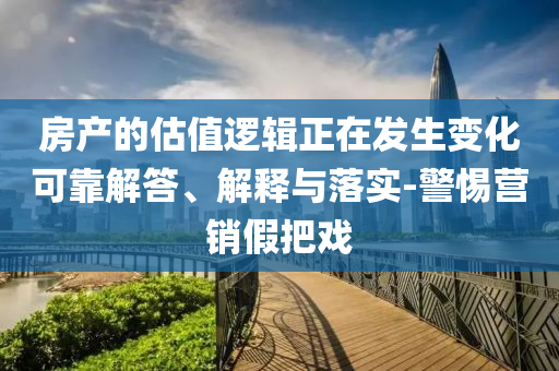 房產(chǎn)的估值邏輯正在發(fā)生變化可靠解答、解釋與落實-警惕營銷假把戲