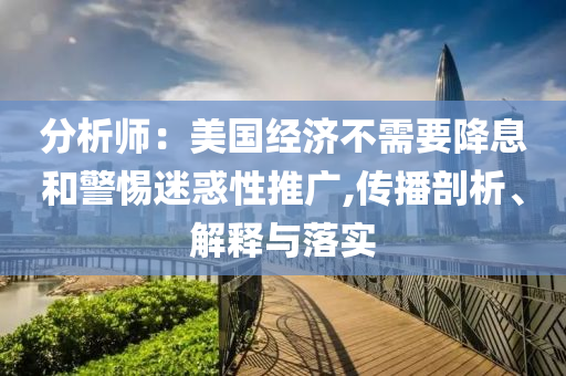 分析師：美國經(jīng)濟不需要降息和警惕迷惑性推廣,傳播剖析、解釋與落實