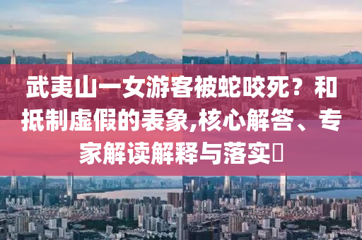 武夷山一女游客被蛇咬死？和抵制虛假的表象,核心解答、專家解讀解釋與落實?