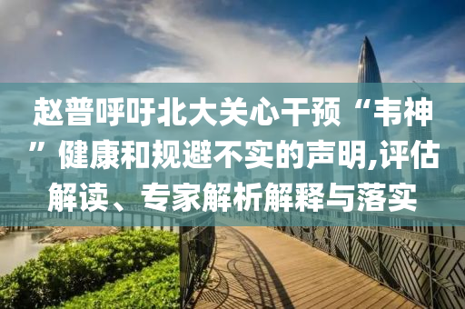 趙普呼吁北大關(guān)心干預(yù)“韋神”健康和規(guī)避不實(shí)的聲明,評估解讀、專家解析解釋與落實(shí)