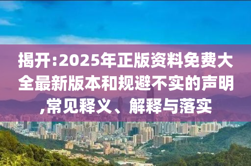揭開:2025年正版資料免費(fèi)大全最新版本和規(guī)避不實(shí)的聲明,常見釋義、解釋與落實(shí)