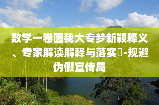 數(shù)學(xué)一卷圓我大專夢新穎釋義、專家解讀解釋與落實(shí)?-規(guī)避偽假宣傳局