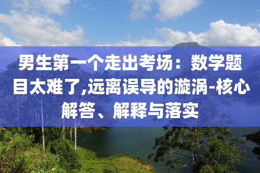 男生第一個(gè)走出考場(chǎng)：數(shù)學(xué)題目太難了,遠(yuǎn)離誤導(dǎo)的漩渦-核心解答、解釋與落實(shí)