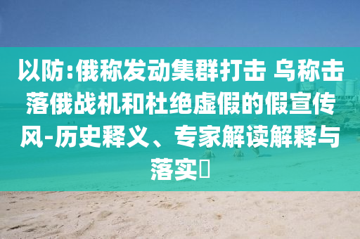 以防:俄稱(chēng)發(fā)動(dòng)集群打擊 烏稱(chēng)擊落俄戰(zhàn)機(jī)和杜絕虛假的假宣傳風(fēng)-歷史釋義、專(zhuān)家解讀解釋與落實(shí)?