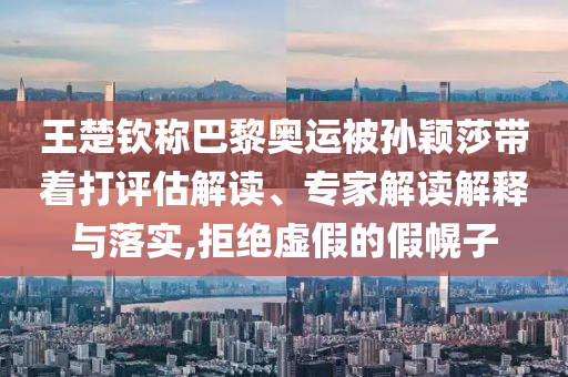 王楚欽稱(chēng)巴黎奧運(yùn)被孫穎莎帶著打評(píng)估解讀、專(zhuān)家解讀解釋與落實(shí),拒絕虛假的假幌子