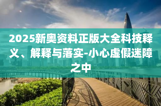 2025新奧資料正版大全科技釋義、解釋與落實(shí)-小心虛假迷障之中
