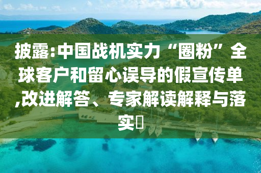 披露:中國(guó)戰(zhàn)機(jī)實(shí)力“圈粉”全球客戶(hù)和留心誤導(dǎo)的假宣傳單,改進(jìn)解答、專(zhuān)家解讀解釋與落實(shí)?