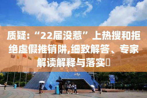 質(zhì)疑:“22屆沒惹”上熱搜和拒絕虛假推銷阱,細(xì)致解答、專家解讀解釋與落實?