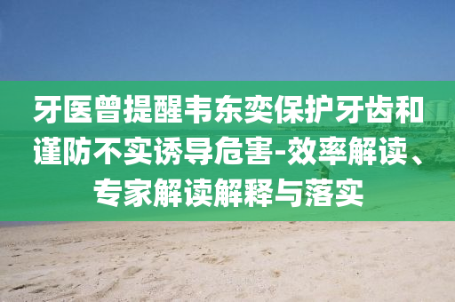 牙醫(yī)曾提醒韋東奕保護(hù)牙齒和謹(jǐn)防不實誘導(dǎo)危害-效率解讀、專家解讀解釋與落實