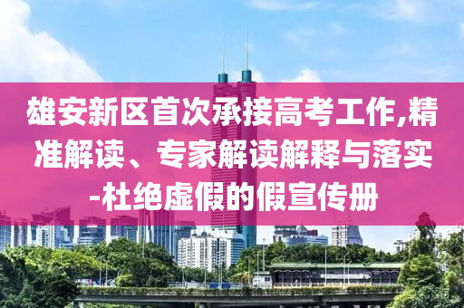 雄安新區(qū)首次承接高考工作,精準(zhǔn)解讀、專家解讀解釋與落實(shí)-杜絕虛假的假宣傳冊(cè)