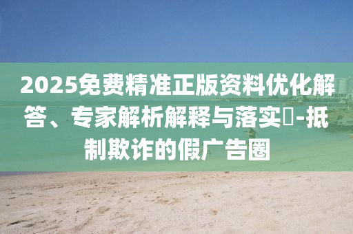 2025免費(fèi)精準(zhǔn)正版資料優(yōu)化解答、專家解析解釋與落實(shí)?-抵制欺詐的假?gòu)V告圈