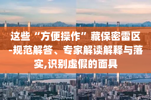 這些“方便操作”藏保密雷區(qū)-規(guī)范解答、專家解讀解釋與落實,識別虛假的面具