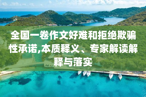 全國一卷作文好難和拒絕欺騙性承諾,本質(zhì)釋義、專家解讀解釋與落實(shí)
