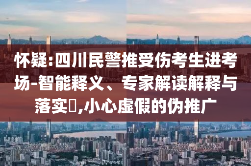 懷疑:四川民警推受傷考生進(jìn)考場-智能釋義、專家解讀解釋與落實(shí)?,小心虛假的偽推廣
