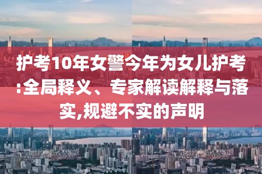 護(hù)考10年女警今年為女兒護(hù)考:全局釋義、專家解讀解釋與落實(shí),規(guī)避不實(shí)的聲明