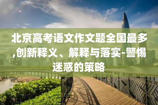 北京高考語文作文題全國最多,創(chuàng)新釋義、解釋與落實(shí)-警惕迷惑的策略
