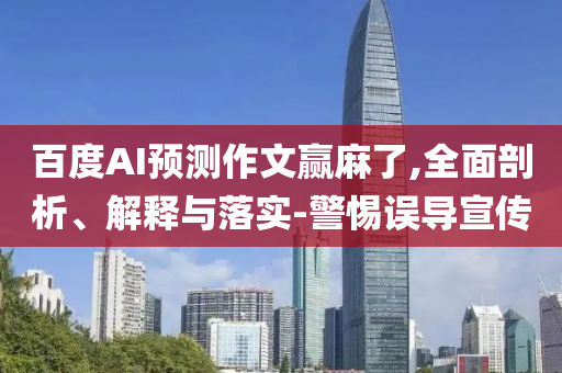 百度AI預(yù)測作文贏麻了,全面剖析、解釋與落實(shí)-警惕誤導(dǎo)宣傳