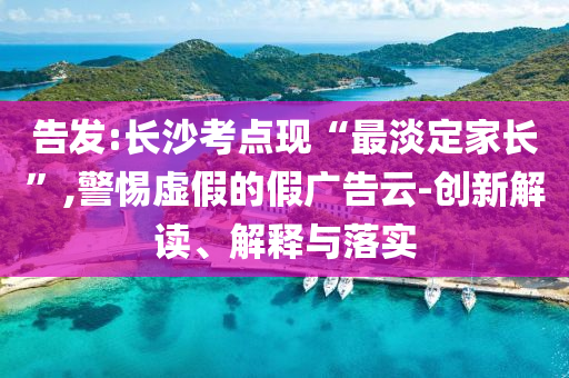 告發(fā):長沙考點(diǎn)現(xiàn)“最淡定家長”,警惕虛假的假廣告云-創(chuàng)新解讀、解釋與落實(shí)