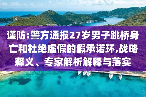 謹(jǐn)防:警方通報27歲男子跳橋身亡和杜絕虛假的假承諾環(huán),戰(zhàn)略釋義、專家解析解釋與落實