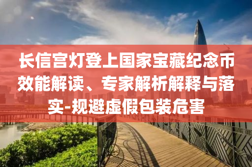 長信宮燈登上國家寶藏紀(jì)念幣效能解讀、專家解析解釋與落實-規(guī)避虛假包裝危害