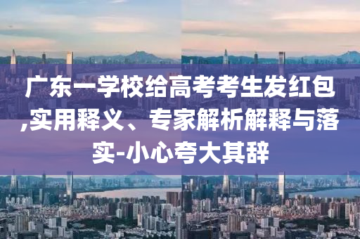 廣東一學(xué)校給高考考生發(fā)紅包,實用釋義、專家解析解釋與落實-小心夸大其辭