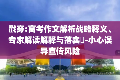 戳穿:高考作文解析戰(zhàn)略釋義、專家解讀解釋與落實(shí)?-小心誤導(dǎo)宣傳風(fēng)險(xiǎn)