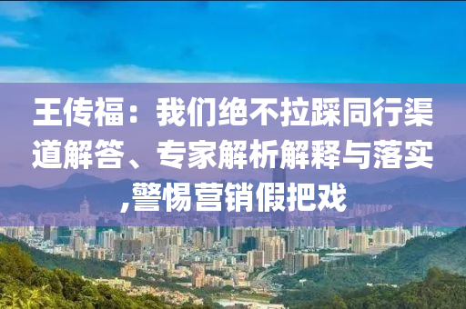 王傳福：我們絕不拉踩同行渠道解答、專家解析解釋與落實(shí),警惕營銷假把戲