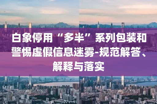 白象停用“多半”系列包裝和警惕虛假信息迷霧-規(guī)范解答、解釋與落實(shí)