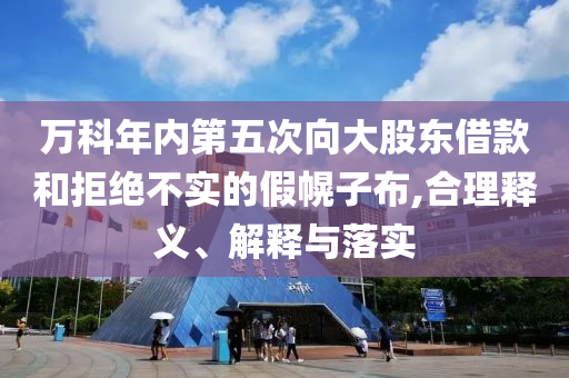 萬(wàn)科年內(nèi)第五次向大股東借款和拒絕不實(shí)的假幌子布,合理釋義、解釋與落實(shí)