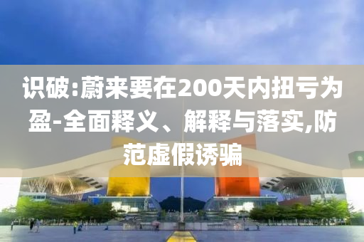 識(shí)破:蔚來(lái)要在200天內(nèi)扭虧為盈-全面釋義、解釋與落實(shí),防范虛假誘騙