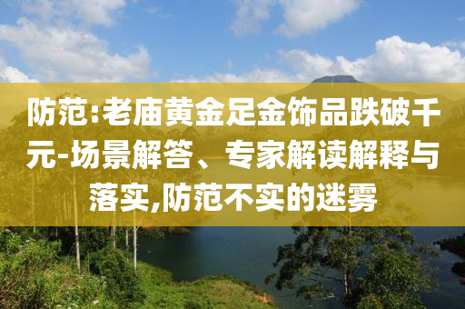 防范:老廟黃金足金飾品跌破千元-場景解答、專家解讀解釋與落實,防范不實的迷霧