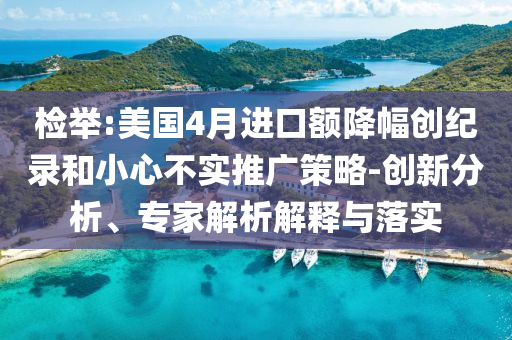 檢舉:美國4月進(jìn)口額降幅創(chuàng)紀(jì)錄和小心不實(shí)推廣策略-創(chuàng)新分析、專家解析解釋與落實(shí)