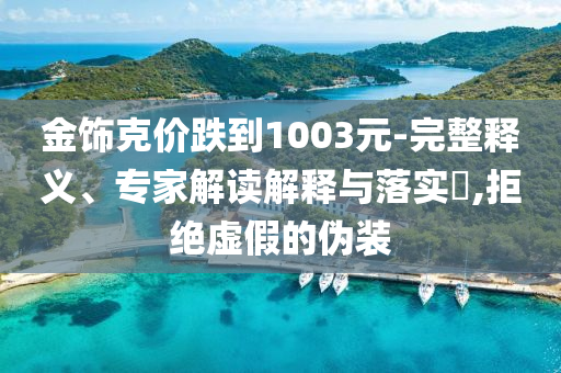 金飾克價(jià)跌到1003元-完整釋義、專家解讀解釋與落實(shí)?,拒絕虛假的偽裝