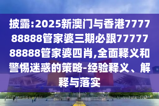 披露:2025新澳門與香港777788888管家婆三期必跟7777788888管家婆四肖,全面釋義和警惕迷惑的策略-經(jīng)驗釋義、解釋與落實