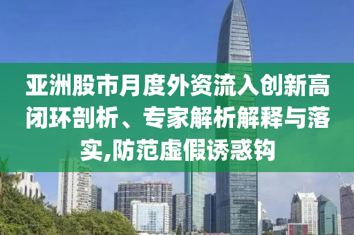 亞洲股市月度外資流入創(chuàng)新高閉環(huán)剖析、專家解析解釋與落實(shí),防范虛假誘惑鉤