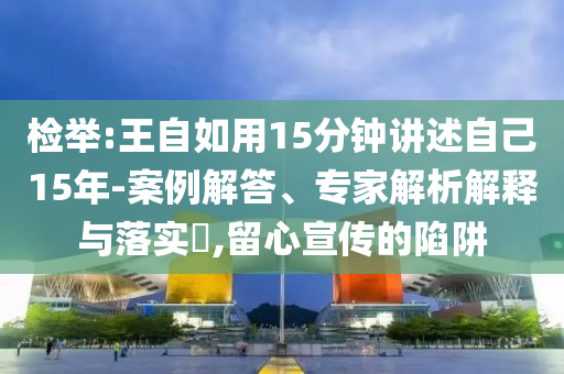 檢舉:王自如用15分鐘講述自己15年-案例解答、專家解析解釋與落實(shí)?,留心宣傳的陷阱